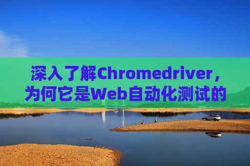 深入了解Chromedriver，为何它是Web自动化测试的关键工具？