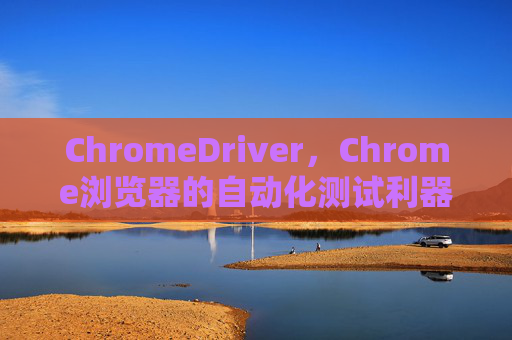 ChromeDriver，Chrome浏览器的自动化测试利器